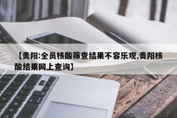 【贵阳:全员核酸筛查结果不容乐观,贵阳核酸结果网上查询】