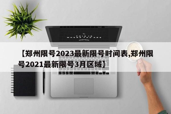 【郑州限号2023最新限号时间表,郑州限号2021最新限号3月区域】