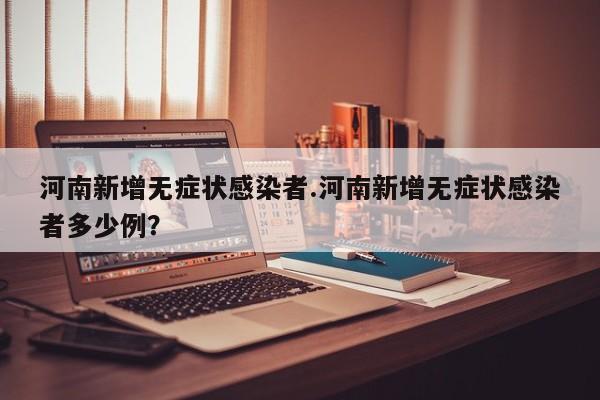 河南新增无症状感染者.河南新增无症状感染者多少例?