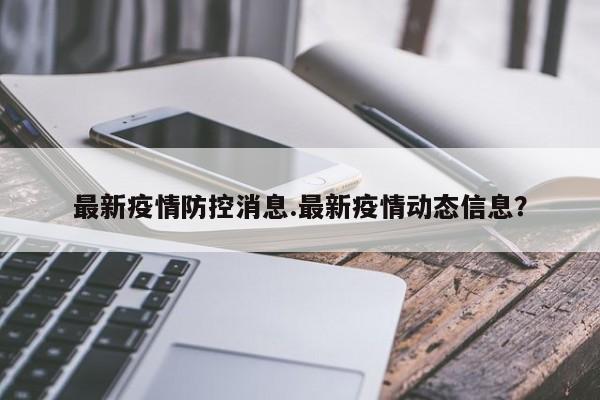最新疫情防控消息.最新疫情动态信息?