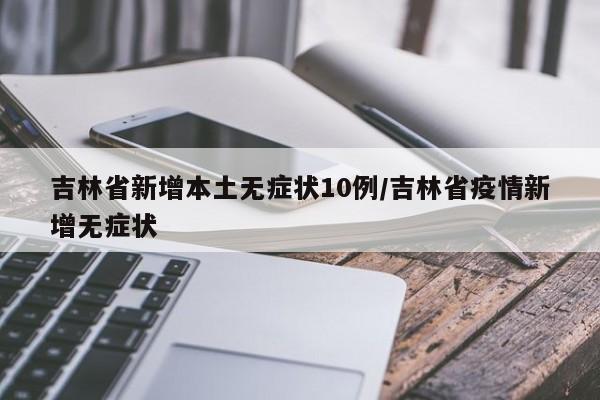 吉林省新增本土无症状10例/吉林省疫情新增无症状
