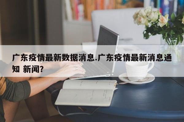 广东疫情最新数据消息.广东疫情最新消息通知 新闻?