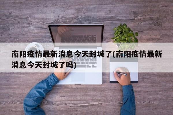 南阳疫情最新消息今天封城了(南阳疫情最新消息今天封城了吗)