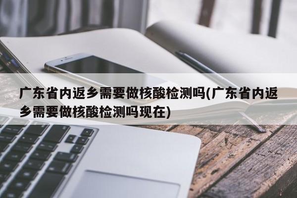 广东省内返乡需要做核酸检测吗(广东省内返乡需要做核酸检测吗现在)