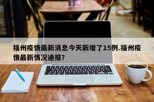 福州疫情最新消息今天新增了15例.福州疫情最新情况通报?