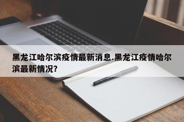 黑龙江哈尔滨疫情最新消息.黑龙江疫情哈尔滨最新情况?