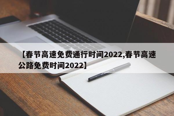 【春节高速免费通行时间2022,春节高速公路免费时间2022】