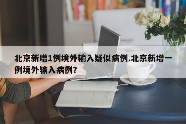 北京新增1例境外输入疑似病例.北京新增一例境外输入病例?