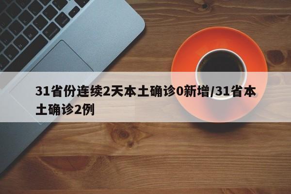 31省份连续2天本土确诊0新增/31省本土确诊2例