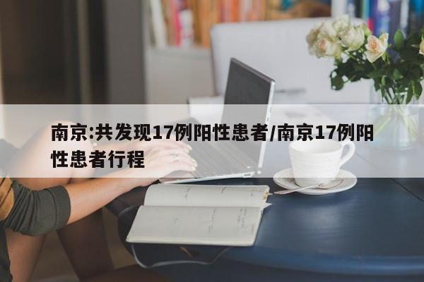 南京:共发现17例阳性患者/南京17例阳性患者行程