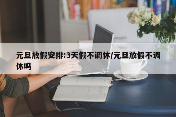 元旦放假安排:3天假不调休/元旦放假不调休吗